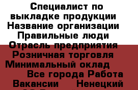 Специалист по выкладке продукции › Название организации ­ Правильные люди › Отрасль предприятия ­ Розничная торговля › Минимальный оклад ­ 29 000 - Все города Работа » Вакансии   . Ненецкий АО,Выучейский п.